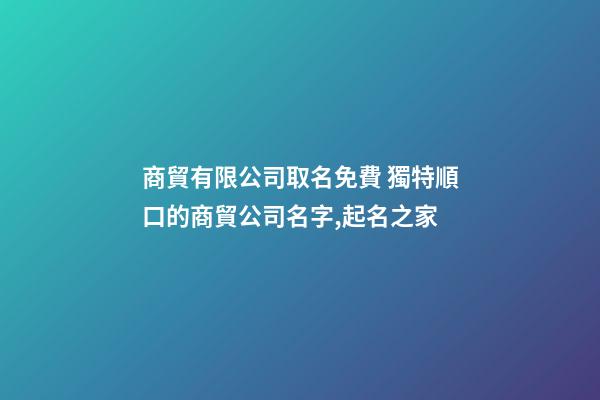 商貿有限公司取名免費 獨特順口的商貿公司名字,起名之家-第1張-公司起名-玄機派